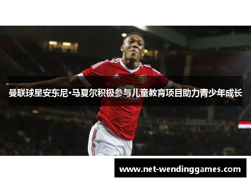 曼联球星安东尼·马夏尔积极参与儿童教育项目助力青少年成长
