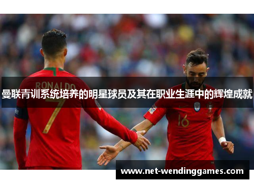 曼联青训系统培养的明星球员及其在职业生涯中的辉煌成就 曼联青训系统培养的明星球员及其在职业生涯中的辉煌成就