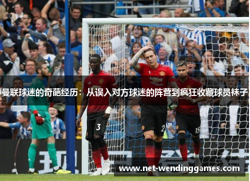 曼联球迷的奇葩经历:从误入对方球迷的阵营到疯狂收藏球员袜子 曼联球迷的奇葩经历:从误入对方球迷的阵营到疯狂收藏球员袜子