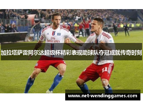 加拉塔萨雷阿尔达超级杯精彩表现助球队夺冠成就传奇时刻 加拉塔萨雷阿尔达超级杯精彩表现助球队夺冠成就传奇时刻