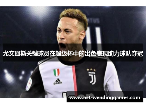 尤文图斯关键球员在超级杯中的出色表现助力球队夺冠