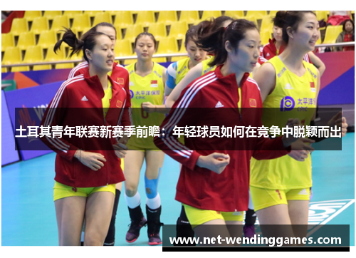 土耳其青年联赛新赛季前瞻：年轻球员如何在竞争中脱颖而出