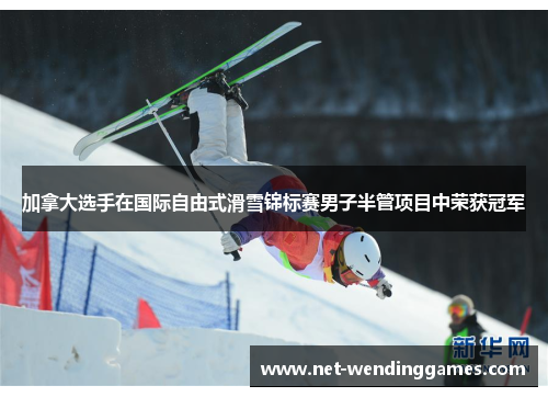 加拿大选手在国际自由式滑雪锦标赛男子半管项目中荣获冠军
