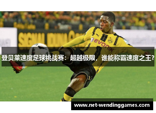 登贝莱速度足球挑战赛：超越极限，谁能称霸速度之王？