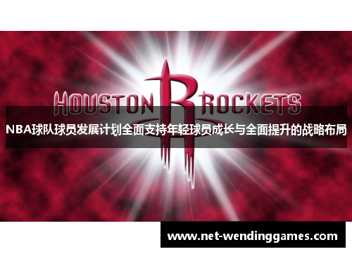 NBA球队球员发展计划全面支持年轻球员成长与全面提升的战略布局