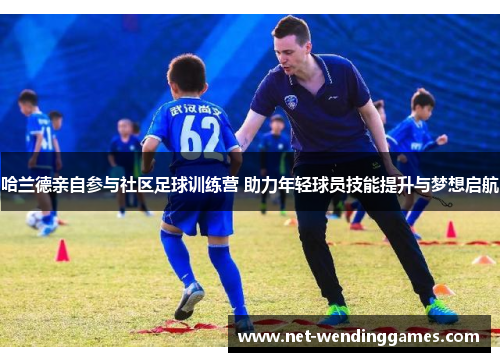 哈兰德亲自参与社区足球训练营 助力年轻球员技能提升与梦想启航