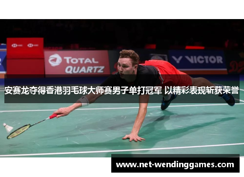 安赛龙夺得香港羽毛球大师赛男子单打冠军 以精彩表现斩获荣誉
