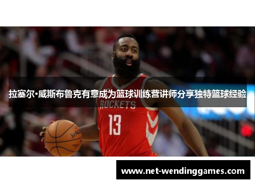 拉塞尔·威斯布鲁克有意成为篮球训练营讲师分享独特篮球经验 拉塞尔·威斯布鲁克有意成为篮球训练营讲师分享独特篮球经验