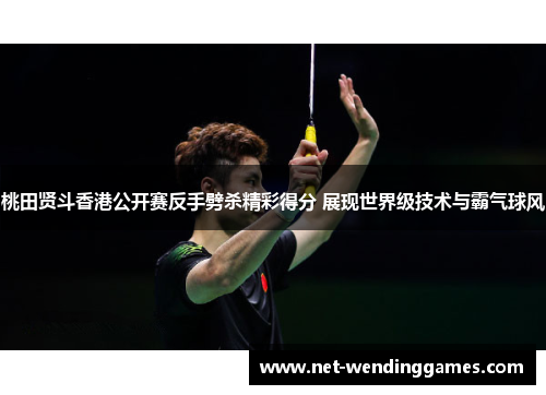 桃田贤斗香港公开赛反手劈杀精彩得分 展现世界级技术与霸气球风 桃田贤斗香港公开赛反手劈杀精彩得分 展现世界级技术与霸气球风