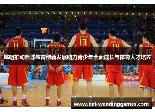 姚明推动篮球教育创新发展助力青少年全面成长与体育人才培养