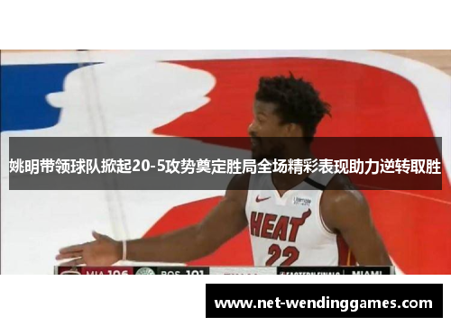 姚明带领球队掀起20-5攻势奠定胜局全场精彩表现助力逆转取胜 姚明带领球队掀起20-5攻势奠定胜局全场精彩表现助力逆转取胜