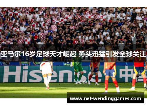 亚马尔16岁足球天才崛起 势头迅猛引发全球关注 亚马尔16岁足球天才崛起 势头迅猛引发全球关注