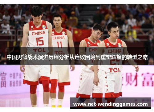 中国男篮战术演进历程分析从连败困境到重塑辉煌的转型之路 中国男篮战术演进历程分析从连败困境到重塑辉煌的转型之路