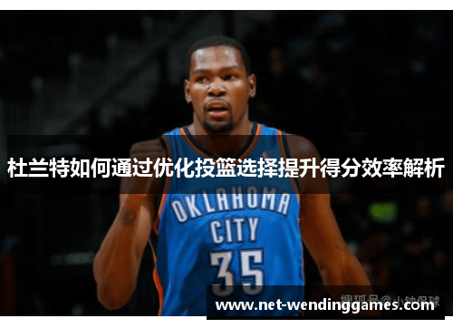 杜兰特如何通过优化投篮选择提升得分效率解析 杜兰特如何通过优化投篮选择提升得分效率解析