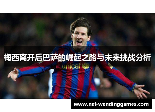 梅西离开后巴萨的崛起之路与未来挑战分析 梅西离开后巴萨的崛起之路与未来挑战分析