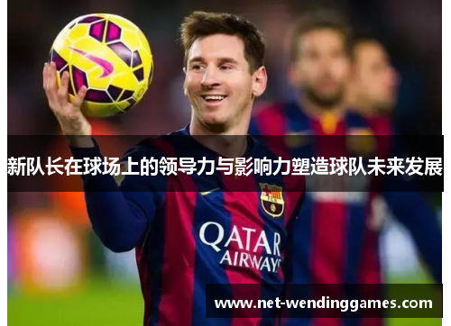 新队长在球场上的领导力与影响力塑造球队未来发展 新队长在球场上的领导力与影响力塑造球队未来发展