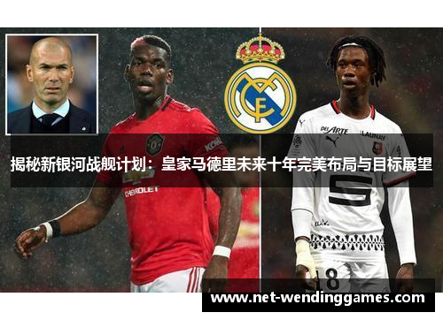 揭秘新银河战舰计划：皇家马德里未来十年完美布局与目标展望