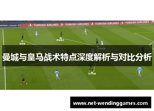 曼城与皇马战术特点深度解析与对比分析