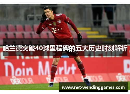 哈兰德突破40球里程碑的五大历史时刻解析