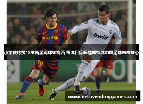 小学教练赞18岁新星踢球如梅西 留洋目标超越郑智成中国足球未来核心