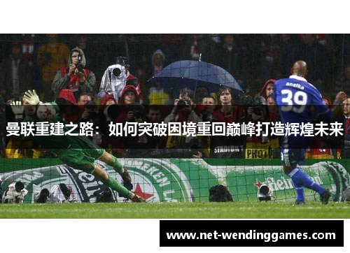 曼联重建之路:如何突破困境重回巅峰打造辉煌未来 曼联重建之路:如何突破困境重回巅峰打造辉煌未来
