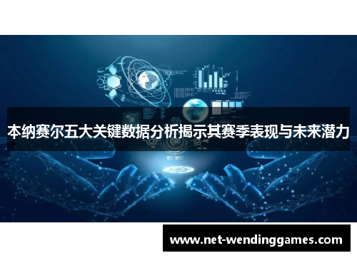 本纳赛尔五大关键数据分析揭示其赛季表现与未来潜力