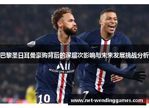 巴黎圣日耳曼豪购背后的深层次影响与未来发展挑战分析 巴黎圣日耳曼豪购背后的深层次影响与未来发展挑战分析