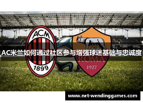 AC米兰如何通过社区参与增强球迷基础与忠诚度