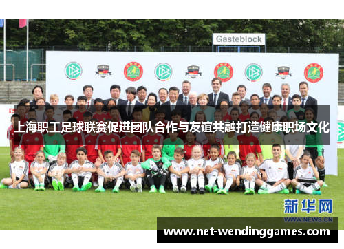 上海职工足球联赛促进团队合作与友谊共融打造健康职场文化