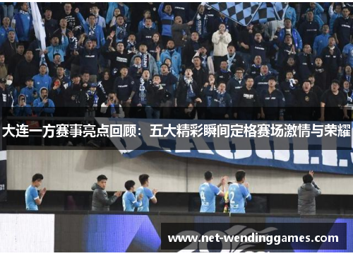 大连一方赛事亮点回顾：五大精彩瞬间定格赛场激情与荣耀