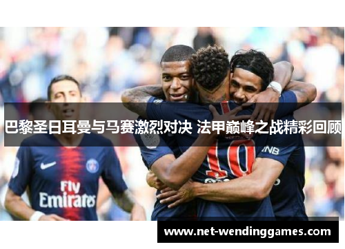 巴黎圣日耳曼与马赛激烈对决 法甲巅峰之战精彩回顾