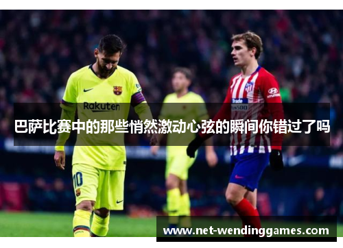 巴萨比赛中的那些悄然激动心弦的瞬间你错过了吗