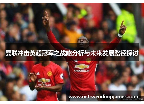 曼联冲击英超冠军之战略分析与未来发展路径探讨