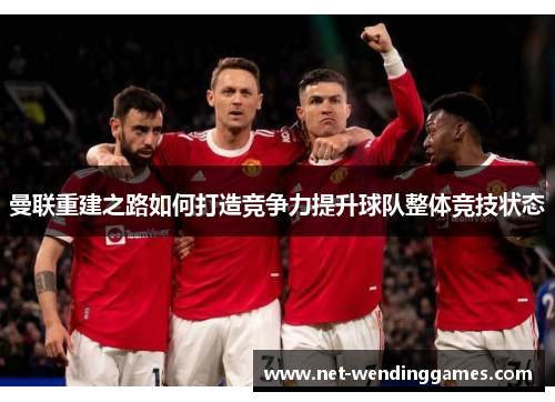 曼联重建之路如何打造竞争力提升球队整体竞技状态