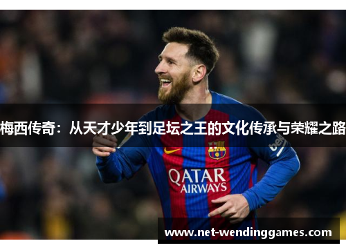 梅西传奇:从天才少年到足坛之王的文化传承与荣耀之路 梅西传奇:从天才少年到足坛之王的文化传承与荣耀之路