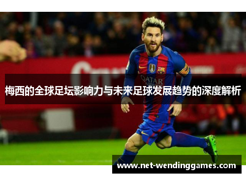 梅西的全球足坛影响力与未来足球发展趋势的深度解析