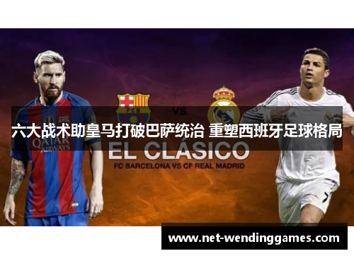 六大战术助皇马打破巴萨统治 重塑西班牙足球格局 六大战术助皇马打破巴萨统治 重塑西班牙足球格局