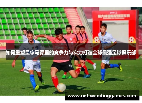 如何重塑皇家马德里的竞争力与实力打造全球最强足球俱乐部 如何重塑皇家马德里的竞争力与实力打造全球最强足球俱乐部