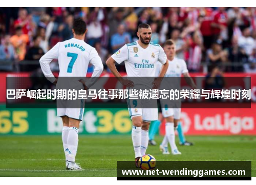 巴萨崛起时期的皇马往事那些被遗忘的荣耀与辉煌时刻