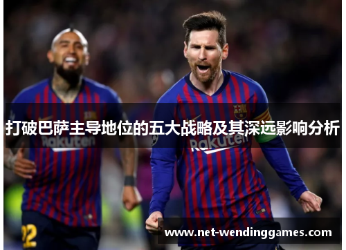 打破巴萨主导地位的五大战略及其深远影响分析