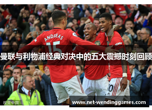 曼联与利物浦经典对决中的五大震撼时刻回顾