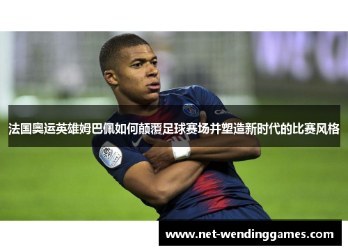 法国奥运英雄姆巴佩如何颠覆足球赛场并塑造新时代的比赛风格