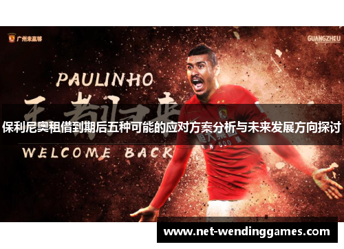 保利尼奥租借到期后五种可能的应对方案分析与未来发展方向探讨