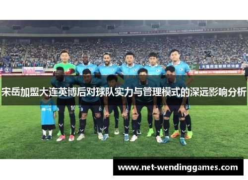 宋岳加盟大连英博后对球队实力与管理模式的深远影响分析 宋岳加盟大连英博后对球队实力与管理模式的深远影响分析