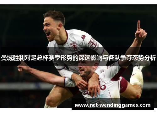 曼城胜利对足总杯赛季形势的深远影响与各队争夺态势分析