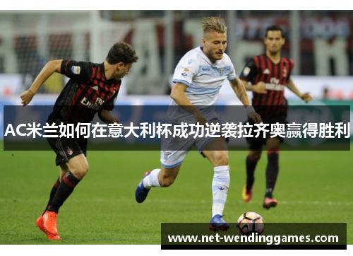 AC米兰如何在意大利杯成功逆袭拉齐奥赢得胜利