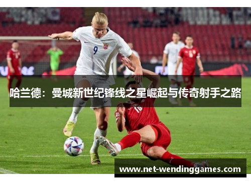 哈兰德：曼城新世纪锋线之星崛起与传奇射手之路