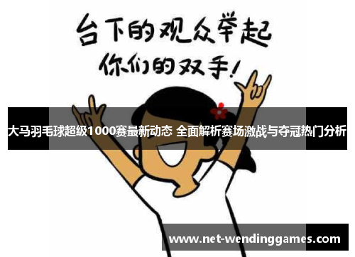 大马羽毛球超级1000赛最新动态 全面解析赛场激战与夺冠热门分析