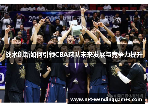 战术创新如何引领CBA球队未来发展与竞争力提升 战术创新如何引领CBA球队未来发展与竞争力提升