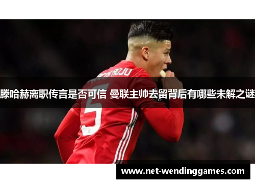 滕哈赫离职传言是否可信 曼联主帅去留背后有哪些未解之谜 滕哈赫离职传言是否可信 曼联主帅去留背后有哪些未解之谜